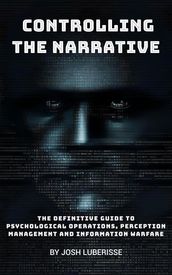 Controlling the Narrative: The Definitive Guide to Psychological Operations, Perception Management and Information Warfare