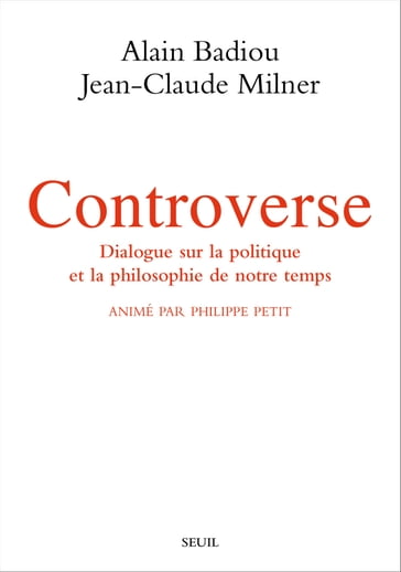 Controverse. Dialogue sur la politique et la philosophie de notre temps. Animé par Philippe Petit - Alain Badiou - Jean-Claude Milner