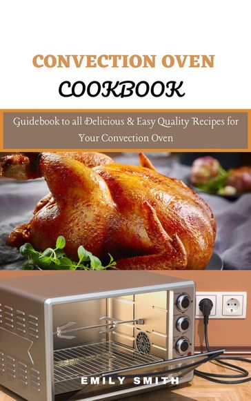 Convection Oven Cookbook: Guidebook to all Delicious & Easy Quality Recipes for Your Convection Oven - Emily Smith