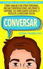 Conversar: Cómo Hablar con Otras Personas, Iniciar Conversaciones, Mejorar tu Carisma, tus Habilidades Sociales, y Reducir la Ansiedad Social