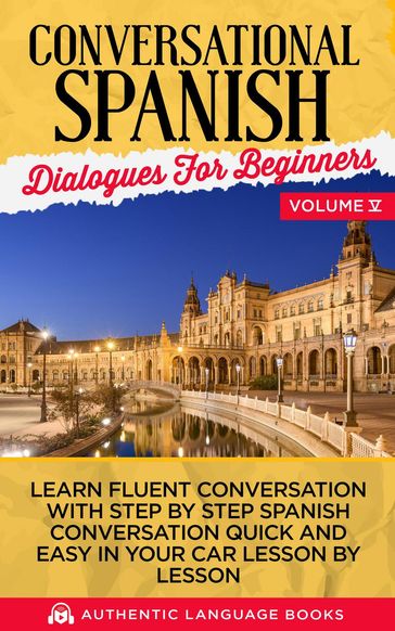 Conversational Spanish Dialogues for Beginners Volume V: Learn Fluent Conversations With Step By Step Spanish Conversations Quick And Easy In Your Car Lesson By Lesson - Authentic Language Books