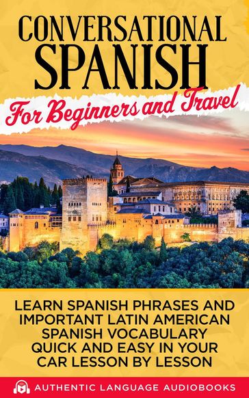 Conversational Spanish for Beginners and Travel: Learn Spanish Phrases and Important Latin American Spanish Vocabulary Quick and Easy an Your Car Lesson by Lesson - Authentic Language Books