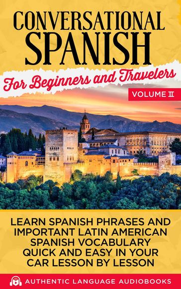 Conversational Spanish for Beginners and Travelers Volume II: Learn Spanish Phrases and Important Latin American Spanish Vocabulary Quickly and Easily in Your Car Lesson by Lesson - Authentic Language Books