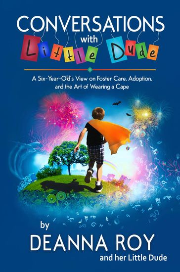 Conversations with Little Dude: A Six-Year-Old's View of Foster Care, Adoption, and the Art of Wearing a Cape - Deanna Roy - Little Dude