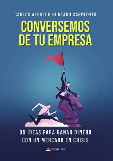 Conversemos de tu empresa 05 ideas para ganar dinero con un mercado en crisis - Carlos Alfredo Hurtado Sarmiento