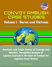 Convoy Ambush Case Studies: Volume I - Korea and Vietnam: Dramatic and Tragic Stories of Courage and Heroism, Thoughtful Analysis of Lessons Learned in the Heat of Combat for Logistics Truck Drivers