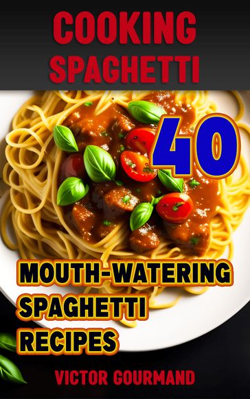 Cooking Spaghetti: 40 Mouth-Watering Spaghetti Recipes - Victor Gourmand