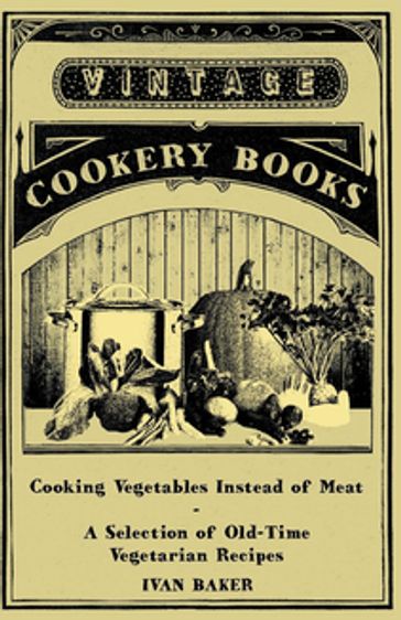 Cooking Vegetables Instead of Meat - A Selection of Old-Time Vegetarian Recipes - Ivan Baker