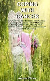 Coping with Cancer: How Can You Help Someone with Cancer, Dealing with Cancer Family Member, Facing Cancer Alone, Dealing with Terminal Cancer Diagnosis, Chemotherapy Treatment & Recovery