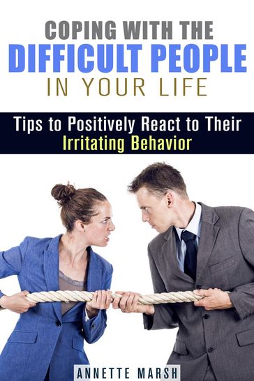 Coping with the Difficult People in Your Life: Tips to Positively React to Their Irritating Behavior - Annette Marsh