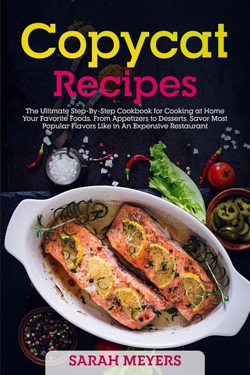 Copycat Recipes: The Ultimate Step-By-Step Cookbook for Cooking at Home Your Favorite Foods, From Appetizers to Desserts. Savor Most Popular Flavors Like in An Expensive Restaurant - Sarah Meyers