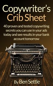 Copywriter s Crib Sheet: 40 Proven and Tested Copywriting Secrets You Can Use in Your Ads Today and See Results in Your Bank Account Tomorrow