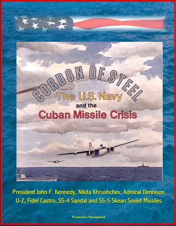 Cordon of Steel: The U.S. Navy and the Cuban Missile Crisis - President John F. Kennedy, Nikita Khrushchev, Admiral Dennison, U-2, Fidel Castro, SS-4 Sandal and SS-5 Skean Soviet Missiles - Progressive Management