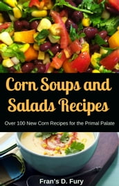 Corn Soups and Salads Recipes: Over 100 New Corn Recipes for the Primal Palate