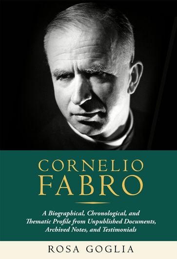 Cornelio Fabro: A Biographical, Chronological, and Thematic Profile from Unpublished Documents, Archived Notes, and Testimonials - Rosa Goglia