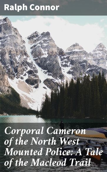 Corporal Cameron of the North West Mounted Police: A Tale of the Macleod Trail - Ralph Connor