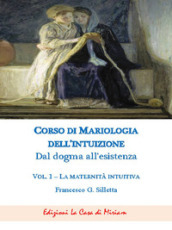 Corso di mariologia dell intuizione. Dal dogma all esistenza. Vol. 1: La maternità intuibile