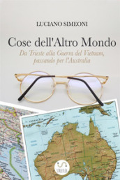 Cose dell altro mondo. Da Trieste alla guerra del Vietnam, passando per l Australia