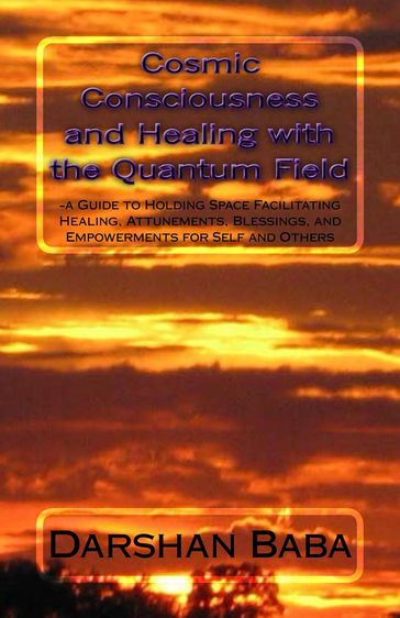 Cosmic Consciousness and Healing with the Quantum Field: a Guide to Holding Space Facilitating Healing, Attunements, Blessings, and Empowerments for Self and Others - Darshan Baba