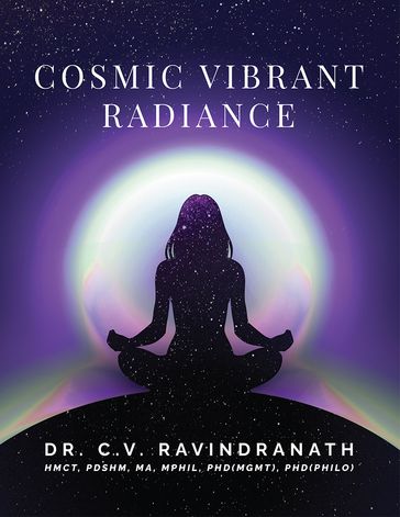 Cosmic Vibrant Radiance - DR. C.V. RAVINDRANATH HMCT - PDSHM - Ma - MPhil - PHD(MGMT) - PHD(PHILO)