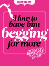 Cosmopolitan: How to Have Him Begging for More: 100 Ways to Drive your Man Wild in Bed