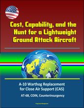 Cost, Capability, and the Hunt for a Lightweight Ground Attack Aircraft: A-10 Warthog Replacement for Close Air Support (CAS), AT-6B, COIN, Counterinsurgency
