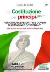 La Costituzione per princìpi. Per conoscere diritti e doveri di cittadini e governanti... che scuola superiore e governanti ignorano!