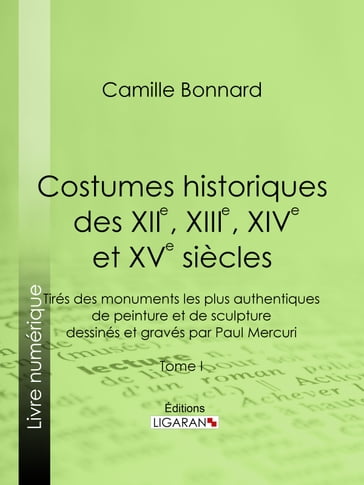 Costumes historiques des XIIe, XIIIe, XIVe et XVe siècles tirés des monuments les plus authentiques de peinture et de sculpture dessinés et gravés par Paul Mercuri - Camille Bonnard - Charles Blanc - Ligaran