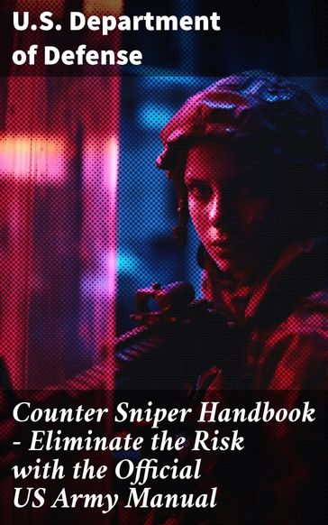 Counter Sniper Handbook - Eliminate the Risk with the Official US Army Manual - U.S. Department of Defense