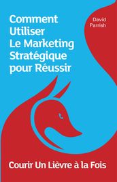 Courir Un Lièvre à la Fois: Comment Utiliser Le Marketing Stratégique pour Réussir