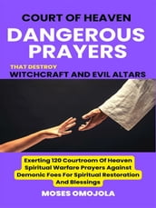 Court Of Heaven Dangerous Prayers That Destroy Witchcraft And Evil Altars: Exerting 120 Courtroom Of Heaven Spiritual Warfare Prayers Against Demonic Foes For Spiritual Restoration And Blessings