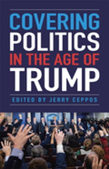 Covering Politics in the Age of Trump - Alexis Simendinger - Ashley Parker - Carl Cannon - Charlie Cook - Clark Hoyt - Fernando Pizarro - Frank Sesno - Ginger Gibson - Jerry Ceppos - Jesse J. Holland - Jill Colvin - Major Garrett - Mark Ballard - Mark Leibovich - Mary C. Curtis - McKay Coppins - Paul Farhi - Peter Bhatia - Quint Forgey - Rebecca Buck - Salena Zito - Sarah Isgur - Serafin Daniel 