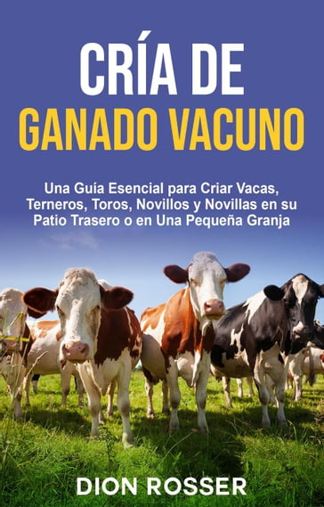 Cría de ganado vacuno: Una guía esencial para criar vacas, terneros, toros, novillos y novillas en su patio trasero o en una pequeña granja - Dion Rosser