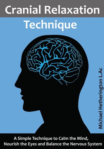 Cranial Relaxation Technique: A Simple Technique to Calm the Mind, Nourish the Eyes and Balance the Nervous System - Michael Hetherington