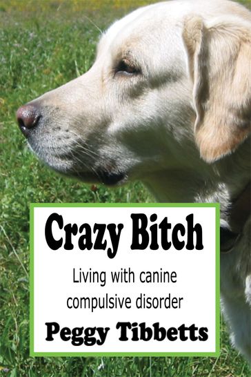 Crazy Bitch: Living with Canine Compulsive Disorder - Peggy Tibbetts