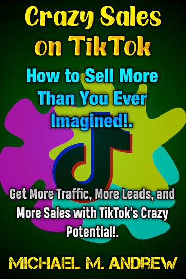 Crazy Sales on TikTok: How to Sell More Than You Ever Imagined!. - Michael M. Andrew
