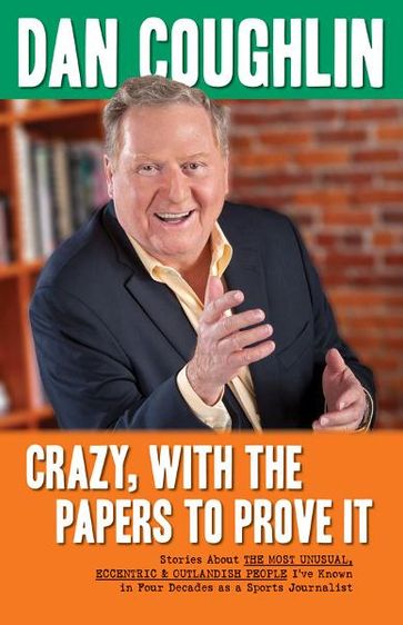 Crazy, With the Papers to Prove It: Stories About the Most Unusual, Eccentric and Outlandish People I've Known in 45 Years as a Sports Journalist - Dan Coughlin