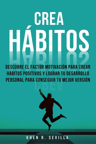 Crea Hábitos: Descubre El Factor Motivación Para Crear Hábitos Positivos Y Lograr Tu Desarrollo Personal Para Conseguir Tu Mejor Versión - Khen R. Sevilla