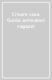 Creare casa. Guida animatori ragazzi