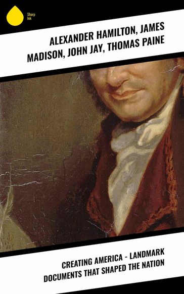 Creating America - Landmark Documents that Shaped the Nation - Thomas Paine - James Madison - Alexander Hamilton - John Jay