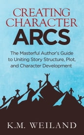 Creating Character Arcs: The Masterful Author s Guide to Uniting Story Structure, Plot, and Character Development