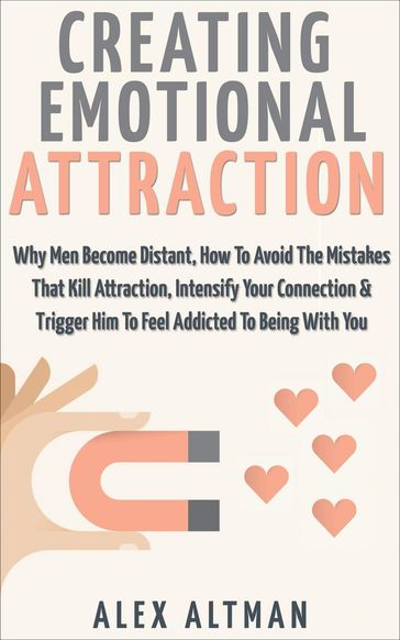 Creating Emotional Attraction: Why Men Become Distant, How To Avoid The Mistakes That Kill Attraction, Intensify Your Connection & Trigger Him To Feel Addicted To Being With You - Alex Altman