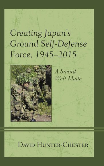 Creating Japan's Ground Self-Defense Force, 19452015 - David Hunter-Chester