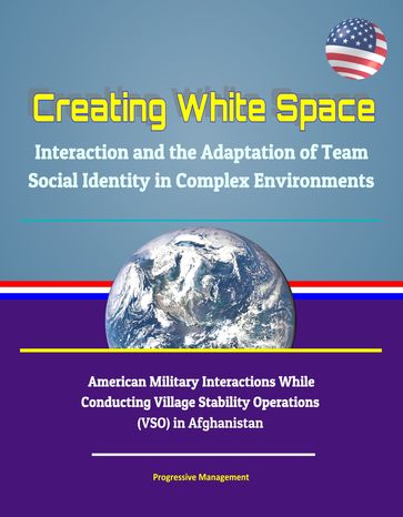 Creating White Space: Interaction and the Adaptation of Team Social Identity in Complex Environments - American Military Interactions While Conducting Village Stability Operations (VSO) in Afghanistan - Progressive Management