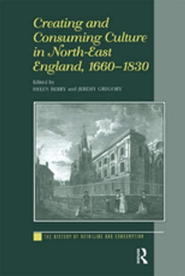 Creating and Consuming Culture in North-East England, 16601830 - Helen Berry - Jeremy Gregory