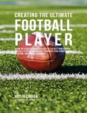 Creating the Ultimate Football Player: Learn the Secrets and Tricks Used By the Best Professional Football Players and Coaches to Improve Your Conditioning, Nutrition, and Mental Toughness