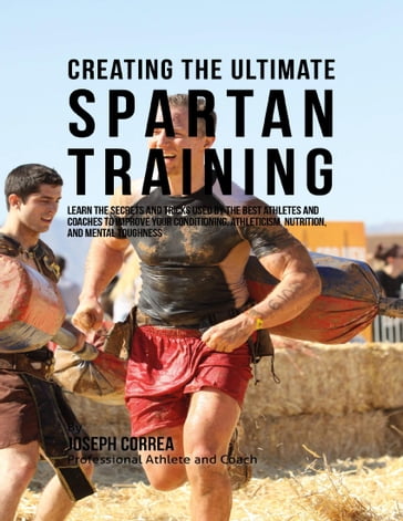 Creating the Ultimate Spartan Training: Learn the Secrets and Tricks Used By the Best Athletes and Coaches to Improve Your Conditioning, Athleticism, Nutrition, and Mental Toughness - Joseph Correa
