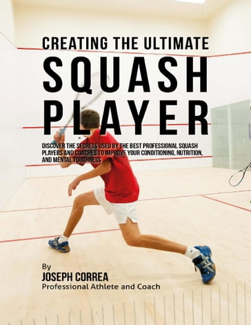 Creating the Ultimate Squash Player: Discover the Secrets Used By the Best Professional Squash Players and Coaches to Improve Your Conditioning, Nutrition, and Mental Toughness - Joseph Correa