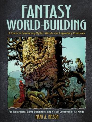 Creative World Building and Creature Design: a Guide for Illustrators, Game Designers, and Visual Creatives of All Types - Mark Nelson
