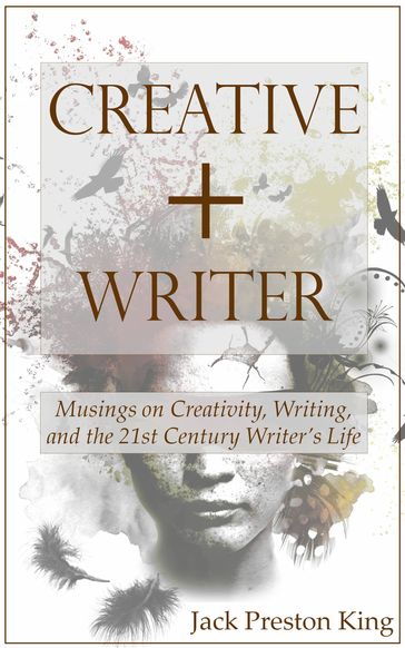 Creative + Writer: Musings on Creativity, Writing, and the 21st Century Writer's Life - Jack Preston King